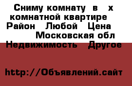 Сниму комнату  в 2-х комнатной квартире  › Район ­ Любой › Цена ­ 10 000 - Московская обл. Недвижимость » Другое   